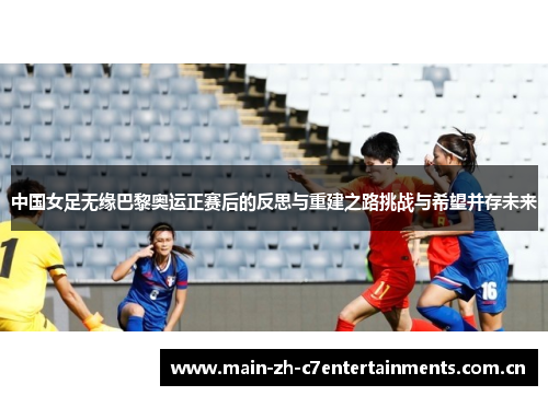 中国女足无缘巴黎奥运正赛后的反思与重建之路挑战与希望并存未来