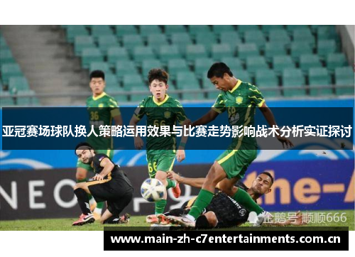 亚冠赛场球队换人策略运用效果与比赛走势影响战术分析实证探讨