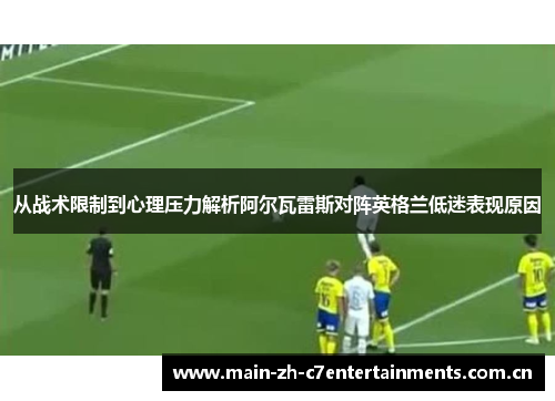 从战术限制到心理压力解析阿尔瓦雷斯对阵英格兰低迷表现原因