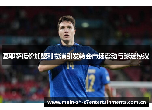 基耶萨低价加盟利物浦引发转会市场震动与球迷热议