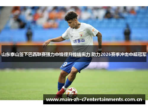 山东泰山签下巴西联赛强力中锋提升锋线实力 助力2026赛季冲击中超冠军