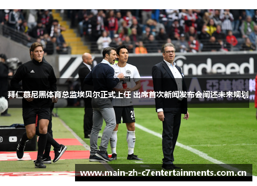 拜仁慕尼黑体育总监埃贝尔正式上任 出席首次新闻发布会阐述未来规划