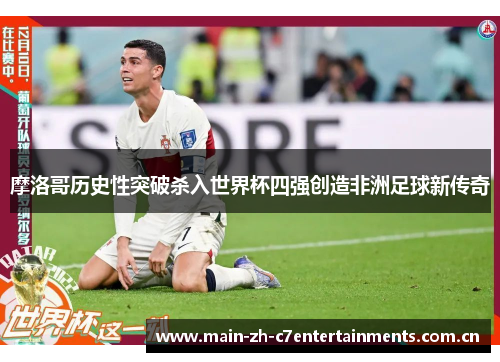 摩洛哥历史性突破杀入世界杯四强创造非洲足球新传奇