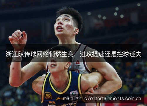 浙江队传球网络悄然生变,进攻提速还是控球迷失 浙江队传球网络悄然生变,进攻提速还是控球迷失