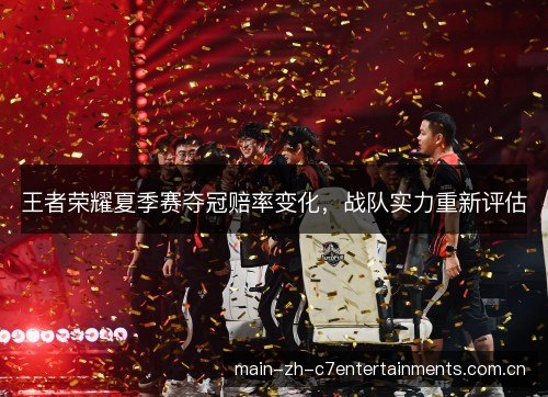 王者荣耀夏季赛夺冠赔率变化，战队实力重新评估