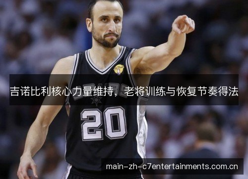 吉诺比利核心力量维持,老将训练与恢复节奏得法 吉诺比利核心力量维持,老将训练与恢复节奏得法